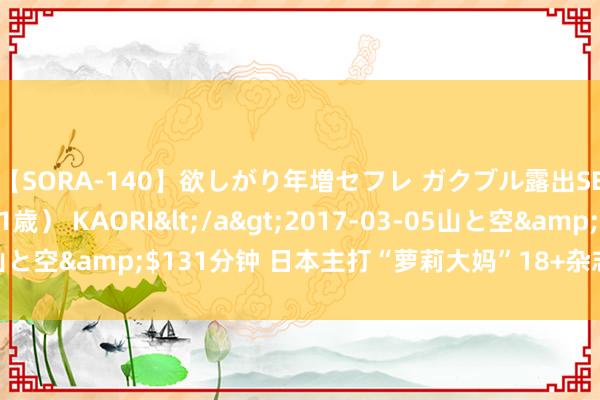 【SORA-140】欲しがり年増セフレ ガクブル露出SEX かおりサン（41歳） KAORI</a>2017-03-05山と空&$131分钟 日本主打“萝莉大妈”18+杂志上市时刻确定