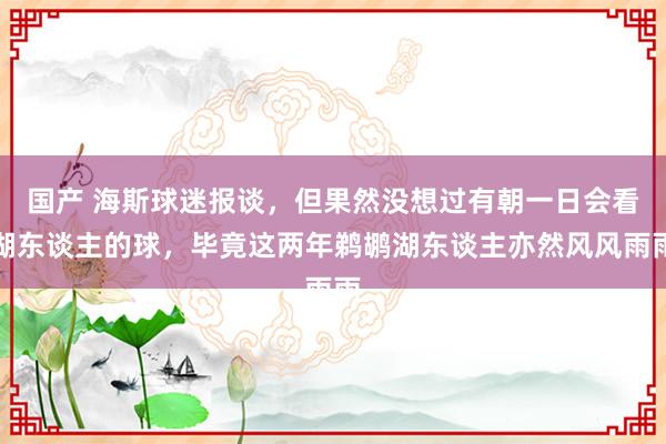 国产 海斯球迷报谈，但果然没想过有朝一日会看湖东谈主的球，毕竟这两年鹈鹕湖东谈主亦然风风雨雨