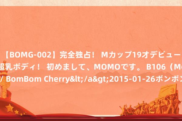 【BOMG-002】完全独占！ Mカップ19才デビュー！ 100万人に1人の超乳ボディ！ 初めまして、MOMOです。 B106（M65） W58 H85 / BomBom Cherry</a>2015-01-26ボンボンチェリー/妄想族&$BOMBO187分钟 预售破4亿！同期在线玩门户超140万，多家公司晓喻休假……它来自深圳！