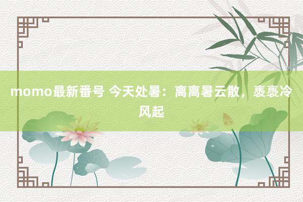 momo最新番号 今天处暑：离离暑云散，褭褭冷风起