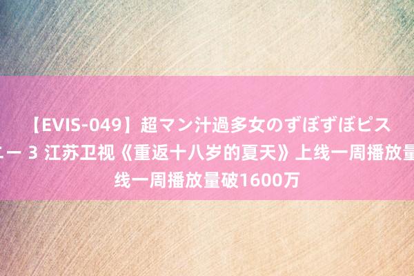 【EVIS-049】超マン汁過多女のずぼずぼピストンオナニー 3 江苏卫视《重返十八岁的夏天》上线一周播放量破1600万