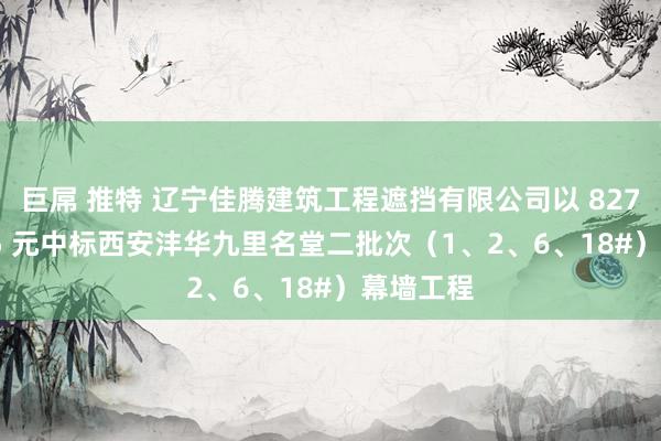 巨屌 推特 辽宁佳腾建筑工程遮挡有限公司以 8276685.05 元中标西安沣华九里名堂二批次（1、2、6、18#）幕墙工程