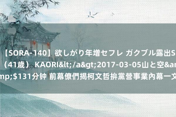 【SORA-140】欲しがり年増セフレ ガクブル露出SEX かおりサン（41歳） KAORI</a>2017-03-05山と空&$131分钟 前幕僚們揭柯文哲拚黨營事業內幕　一文還原反常东说念主事布局