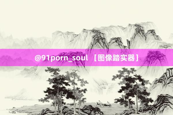 @91porn_soul ［图像踏实器］