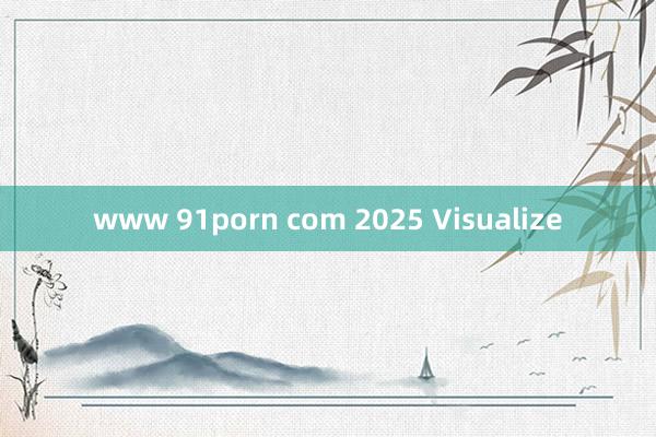 www 91porn com 2025 Visualize