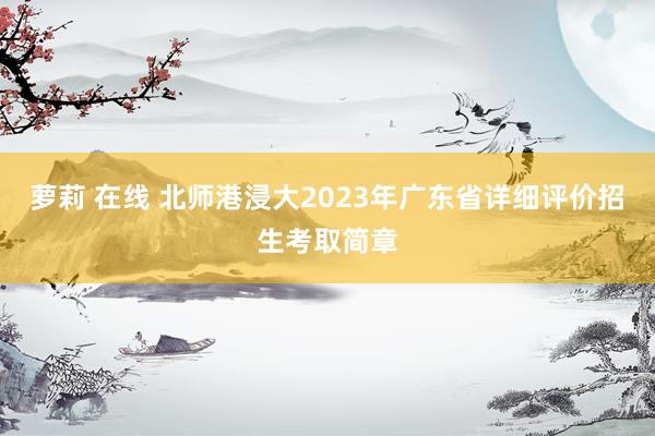 萝莉 在线 北师港浸大2023年广东省详细评价招生考取简章