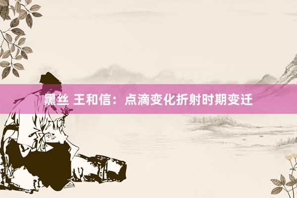 黑丝 王和信：点滴变化折射时期变迁