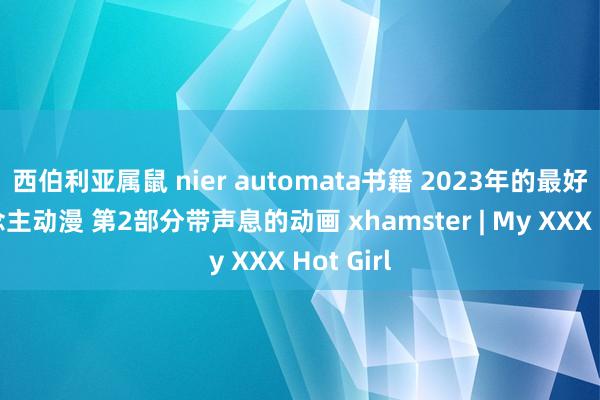 西伯利亚属鼠 nier automata书籍 2023年的最好成东说念主动漫 第2部分带声息的动画 xhamster | My XXX Hot Girl