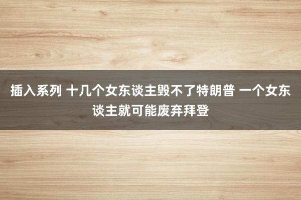 插入系列 十几个女东谈主毁不了特朗普 一个女东谈主就可能废弃拜登