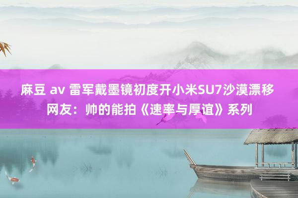 麻豆 av 雷军戴墨镜初度开小米SU7沙漠漂移 网友：帅的能拍《速率与厚谊》系列