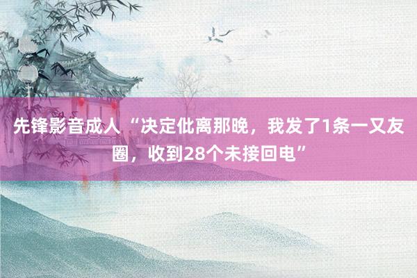 先锋影音成人 “决定仳离那晚，我发了1条一又友圈，收到28个未接回电”