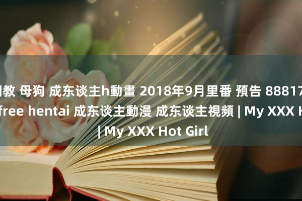 调教 母狗 成东谈主h動畫 2018年9月里番 預告 888173 cc jav free hentai 成东谈主動漫 成东谈主視頻 | My XXX Hot Girl