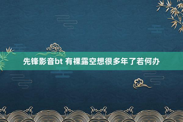 先锋影音bt 有裸露空想很多年了若何办