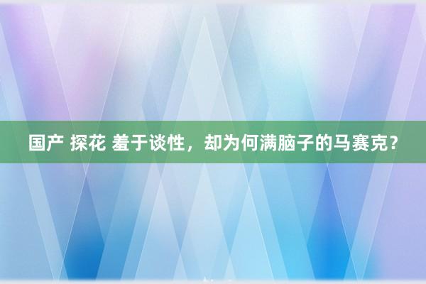 国产 探花 羞于谈性，却为何满脑子的马赛克？