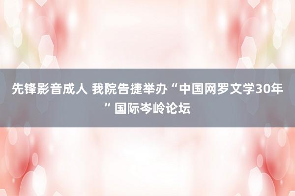 先锋影音成人 我院告捷举办“中国网罗文学30年”国际岑岭论坛