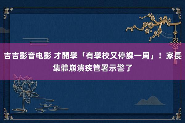 吉吉影音电影 才開學「有學校又停課一周」！家長集體崩潰　疾管署示警了