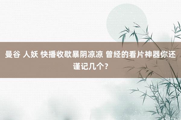 曼谷 人妖 快播收歇暴阴凉凉 曾经的看片神器你还谨记几个？