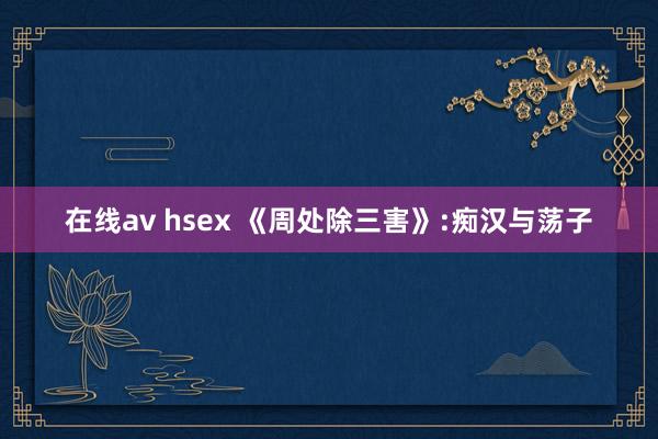 在线av hsex 《周处除三害》:痴汉与荡子