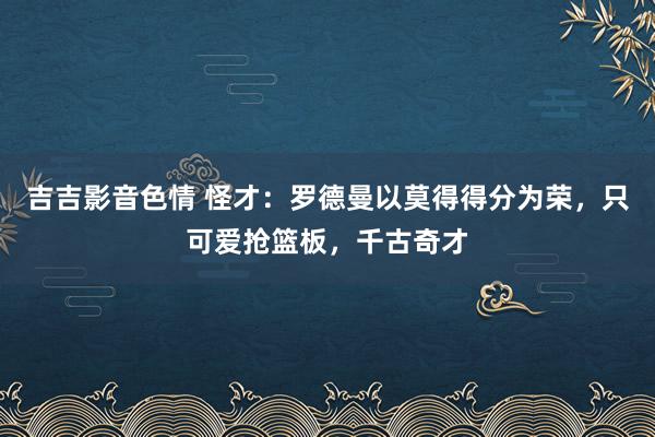 吉吉影音色情 怪才：罗德曼以莫得得分为荣，只可爱抢篮板，千古奇才