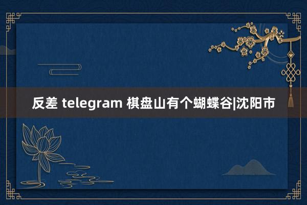 反差 telegram 棋盘山有个蝴蝶谷|沈阳市