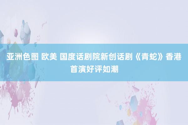 亚洲色图 欧美 国度话剧院新创话剧《青蛇》香港首演好评如潮