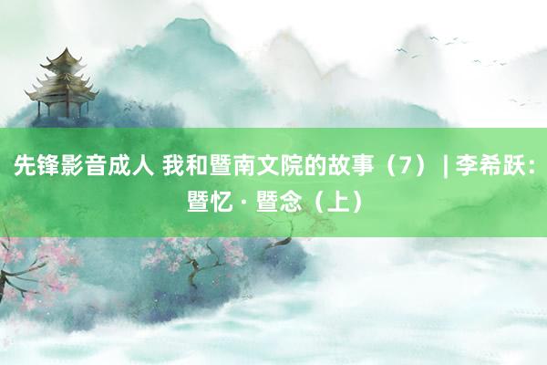 先锋影音成人 我和暨南文院的故事（7） | 李希跃：暨忆 · 暨念（上）