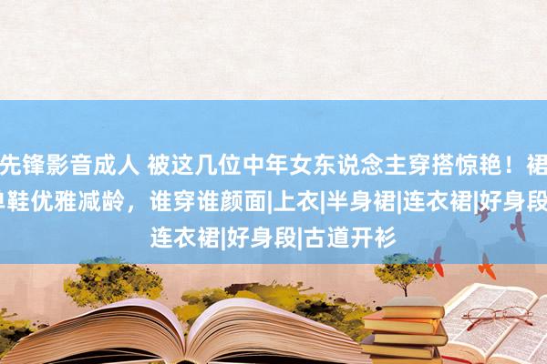 先锋影音成人 被这几位中年女东说念主穿搭惊艳！裙子+浅口单鞋优雅减龄，谁穿谁颜面|上衣|半身裙|连衣裙|好身段|古道开衫