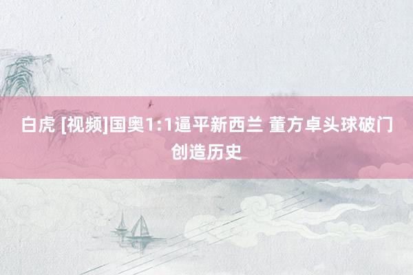 白虎 [视频]国奥1:1逼平新西兰 董方卓头球破门创造历史