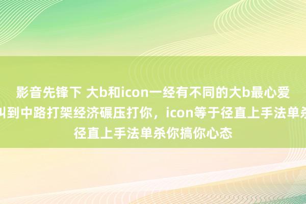 影音先锋下 大b和icon一经有不同的大b最心爱把东说念主叫到中路打架经济碾压打你，icon等于径直上手法单杀你搞你心态