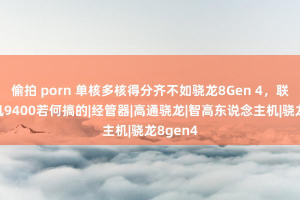 偷拍 porn 单核多核得分齐不如骁龙8Gen 4，联发科天玑9400若何搞的|经管器|高通骁龙|智高东说念主机|骁龙8gen4