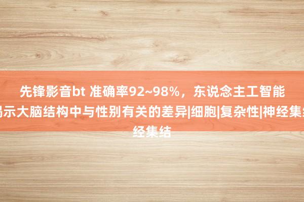 先锋影音bt 准确率92~98%，东说念主工智能揭示大脑结构中与性别有关的差异|细胞|复杂性|神经集结