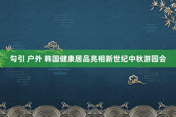 勾引 户外 韩国健康居品亮相新世纪中秋游园会