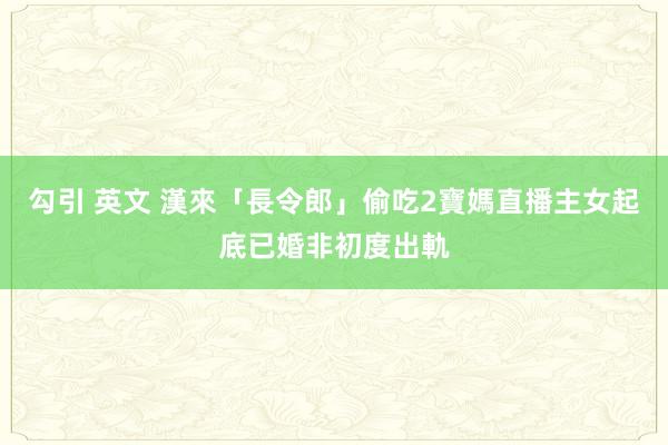 勾引 英文 漢來「長令郎」偷吃2寶媽直播主　女起底已婚非初度出軌