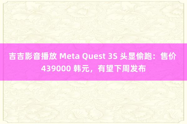 吉吉影音播放 Meta Quest 3S 头显偷跑：售价 439000 韩元，有望下周发布