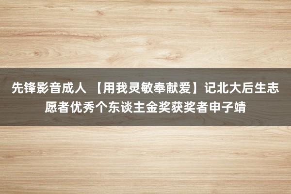 先锋影音成人 【用我灵敏奉献爱】记北大后生志愿者优秀个东谈主金奖获奖者申子靖