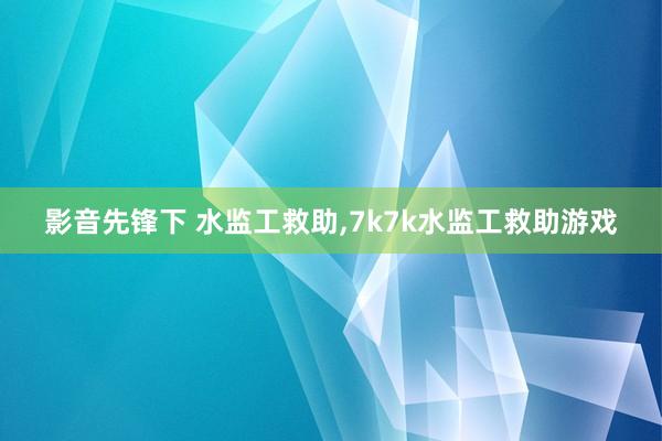 影音先锋下 水监工救助，7k7k水监工救助游戏