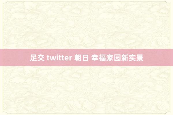 足交 twitter 朝日 幸福家园新实景