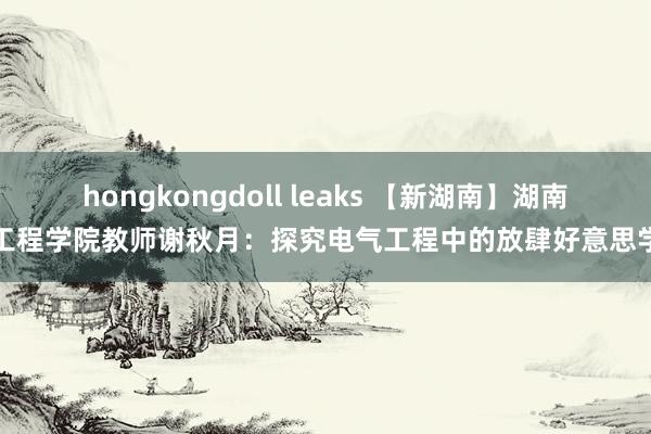 hongkongdoll leaks 【新湖南】湖南工程学院教师谢秋月：探究电气工程中的放肆好意思学