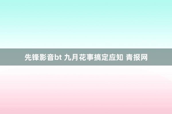 先锋影音bt 九月花事搞定应知 青报网