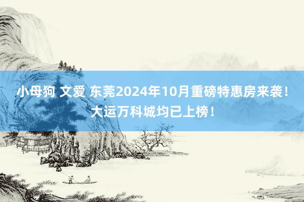 小母狗 文爱 东莞2024年10月重磅特惠房来袭！大运万科城均已上榜！