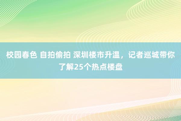 校园春色 自拍偷拍 深圳楼市升温，记者巡城带你了解25个热点楼盘