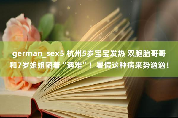 german_sex5 杭州5岁宝宝发热 双胞胎哥哥和7岁姐姐随着“遇难”！暑假这种病来势汹汹！