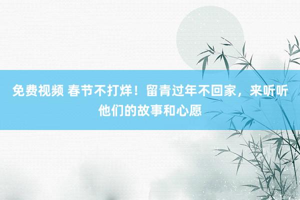 免费视频 春节不打烊！留青过年不回家，来听听他们的故事和心愿