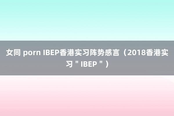 女同 porn IBEP香港实习阵势感言（2018香港实习＂IBEP＂）