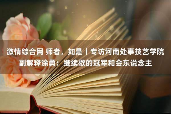 激情综合网 师者，如是丨专访河南处事技艺学院副解释涂勇：继续歇的冠军和会东说念主