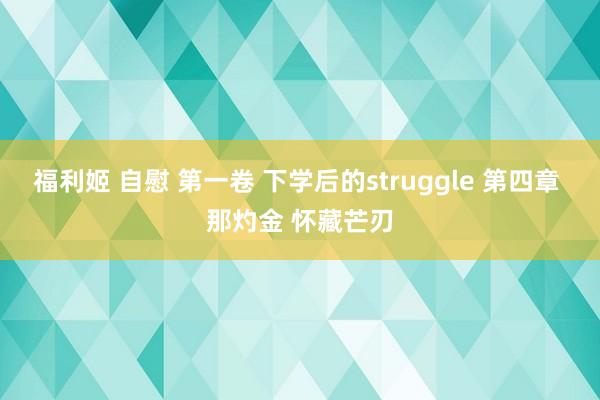 福利姬 自慰 第一卷 下学后的struggle 第四章 那灼金 怀藏芒刃