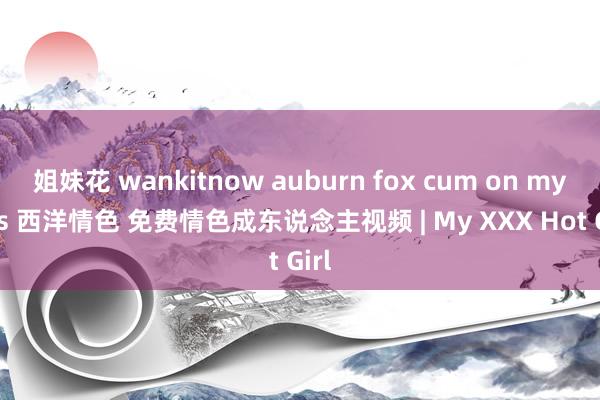 姐妹花 wankitnow auburn fox cum on my tits 西洋情色 免费情色成东说念主视频 | My XXX Hot Girl