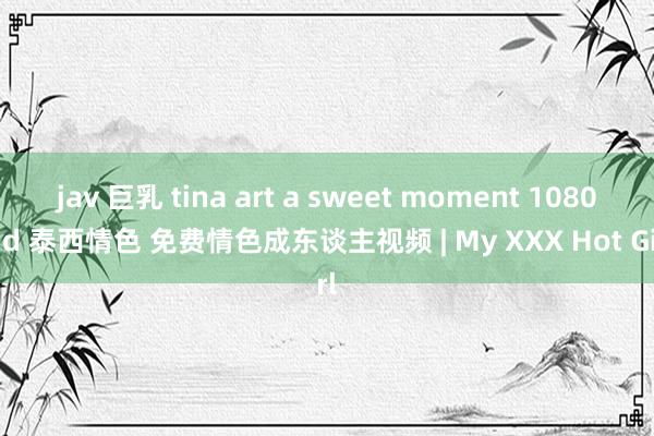 jav 巨乳 tina art a sweet moment 1080 hd 泰西情色 免费情色成东谈主视频 | My XXX Hot Girl