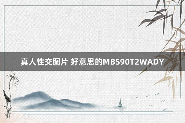 真人性交图片 好意思的MBS90T2WADY