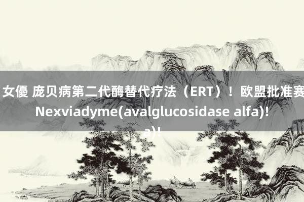 巨乳 女優 庞贝病第二代酶替代疗法（ERT）！欧盟批准赛诺菲Nexviadyme(avalglucosidase alfa)!